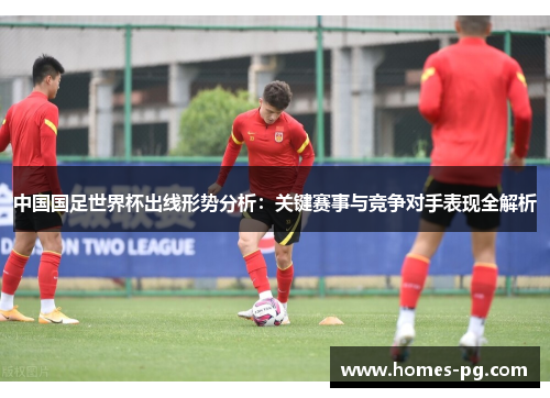 中国国足世界杯出线形势分析：关键赛事与竞争对手表现全解析