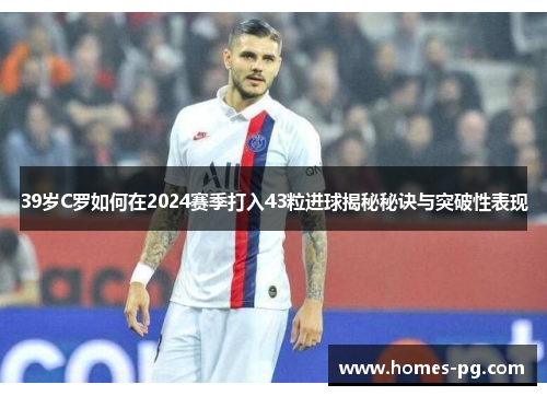 39岁C罗如何在2024赛季打入43粒进球揭秘秘诀与突破性表现