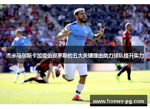 杰米马尔斯卡加盟伯恩茅斯的五大关键理由助力球队提升实力