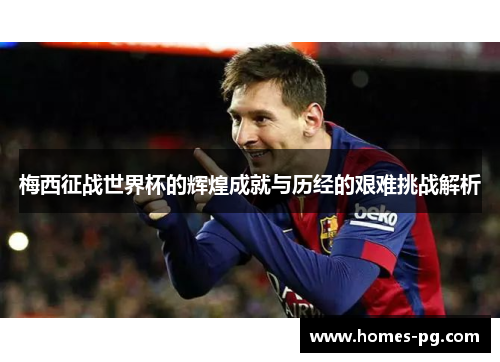 梅西征战世界杯的辉煌成就与历经的艰难挑战解析