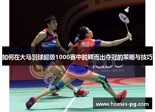 如何在大马羽球超级1000赛中脱颖而出夺冠的策略与技巧
