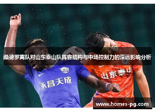 桑德罗离队对山东泰山队阵容结构与中场控制力的深远影响分析