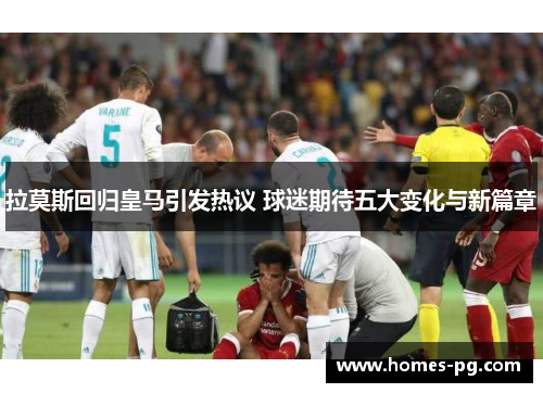 拉莫斯回归皇马引发热议 球迷期待五大变化与新篇章