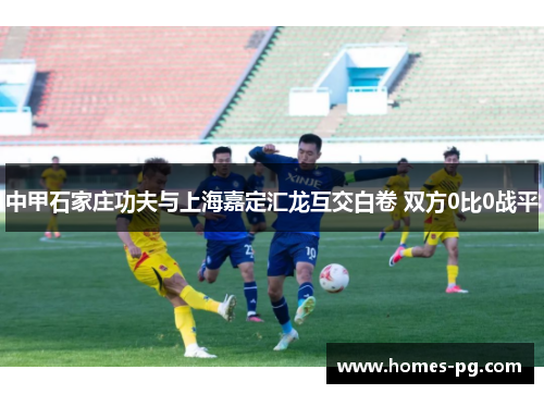 中甲石家庄功夫与上海嘉定汇龙互交白卷 双方0比0战平