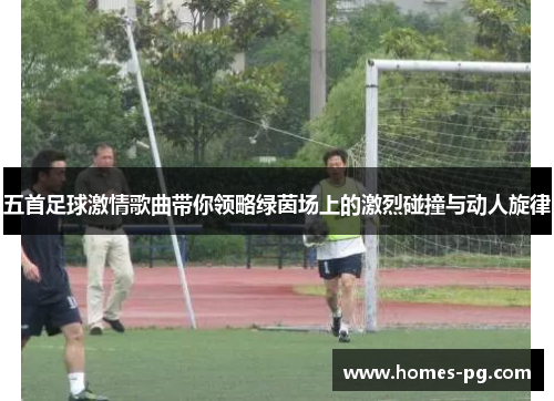 五首足球激情歌曲带你领略绿茵场上的激烈碰撞与动人旋律