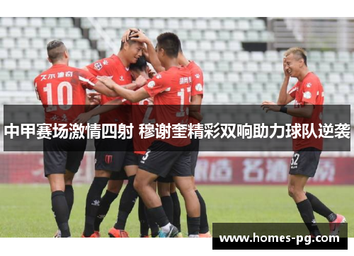 中甲赛场激情四射 穆谢奎精彩双响助力球队逆袭