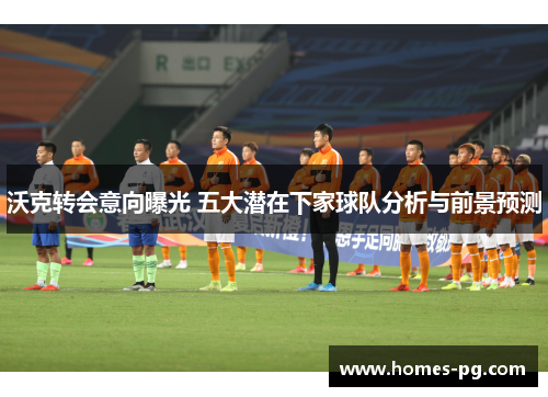 沃克转会意向曝光 五大潜在下家球队分析与前景预测