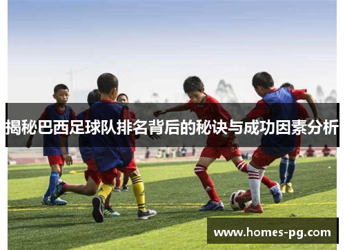 揭秘巴西足球队排名背后的秘诀与成功因素分析