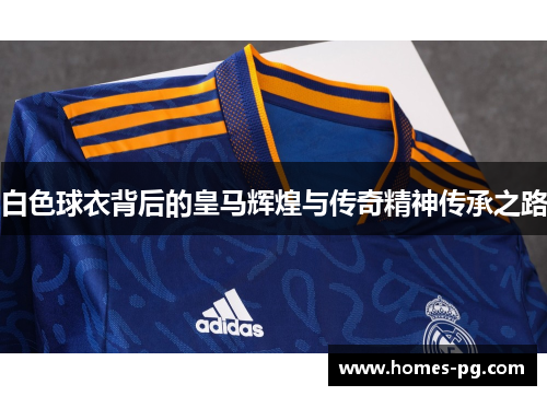 白色球衣背后的皇马辉煌与传奇精神传承之路