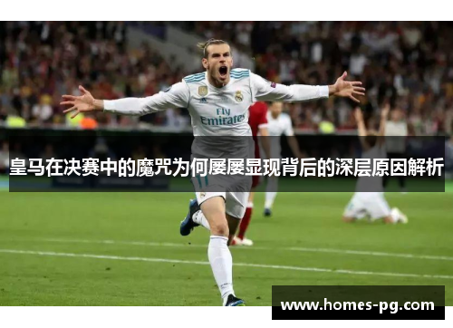 皇马在决赛中的魔咒为何屡屡显现背后的深层原因解析