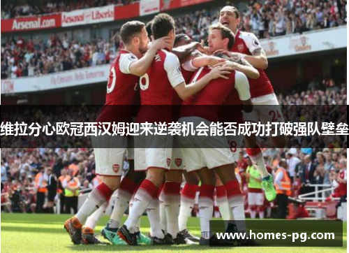 维拉分心欧冠西汉姆迎来逆袭机会能否成功打破强队壁垒 维拉分心欧冠西汉姆迎来逆袭机会能否成功打破强队壁垒