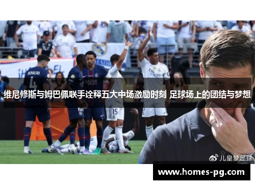 维尼修斯与姆巴佩联手诠释五大中场激励时刻 足球场上的团结与梦想