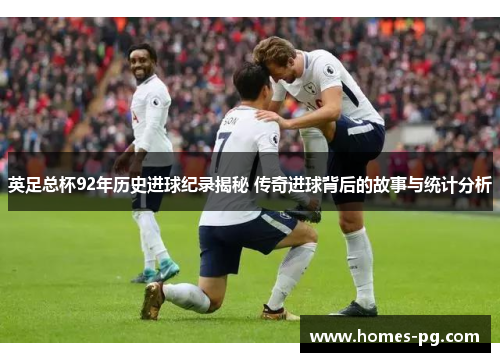 英足总杯92年历史进球纪录揭秘 传奇进球背后的故事与统计分析