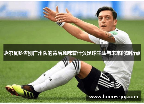 萨尔瓦多告别广州队的背后意味着什么足球生涯与未来的转折点 萨尔瓦多告别广州队的背后意味着什么足球生涯与未来的转折点