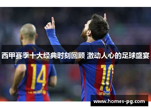西甲赛季十大经典时刻回顾 激动人心的足球盛宴 西甲赛季十大经典时刻回顾 激动人心的足球盛宴