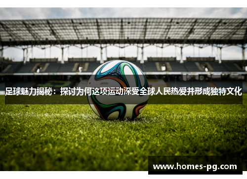 足球魅力揭秘:探讨为何这项运动深受全球人民热爱并形成独特文化 足球魅力揭秘:探讨为何这项运动深受全球人民热爱并形成独特文化