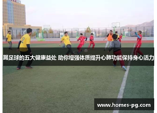踢足球的五大健康益处 助你增强体质提升心肺功能保持身心活力 踢足球的五大健康益处 助你增强体质提升心肺功能保持身心活力