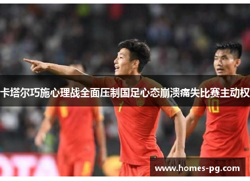 卡塔尔巧施心理战全面压制国足心态崩溃痛失比赛主动权