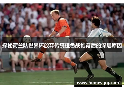 探秘荷兰队世界杯放弃传统橙色战袍背后的深层原因 探秘荷兰队世界杯放弃传统橙色战袍背后的深层原因