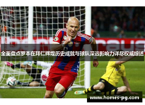 全面盘点罗本在拜仁辉煌历史成就与球队深远影响力详尽权威综述