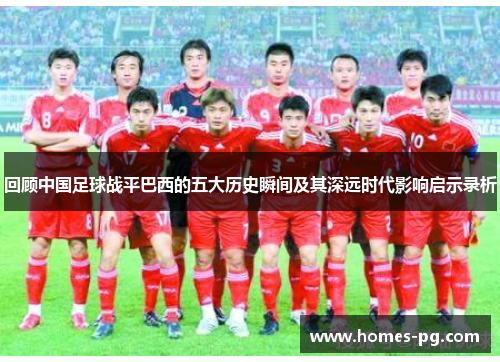 回顾中国足球战平巴西的五大历史瞬间及其深远时代影响启示录析 回顾中国足球战平巴西的五大历史瞬间及其深远时代影响启示录析