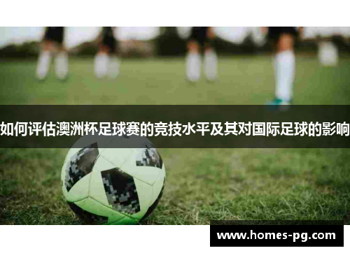 如何评估澳洲杯足球赛的竞技水平及其对国际足球的影响 如何评估澳洲杯足球赛的竞技水平及其对国际足球的影响