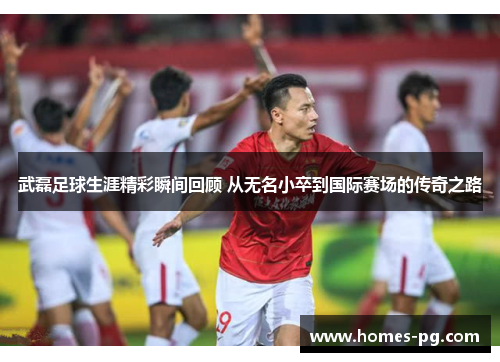 武磊足球生涯精彩瞬间回顾 从无名小卒到国际赛场的传奇之路