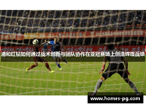浦和红钻如何通过战术创新与团队协作在亚冠赛场上创造辉煌战绩 浦和红钻如何通过战术创新与团队协作在亚冠赛场上创造辉煌战绩