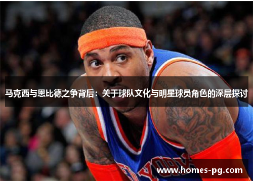 马克西与恩比德之争背后：关于球队文化与明星球员角色的深层探讨