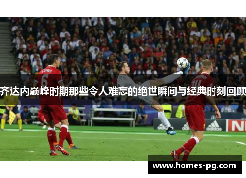 齐达内巅峰时期那些令人难忘的绝世瞬间与经典时刻回顾