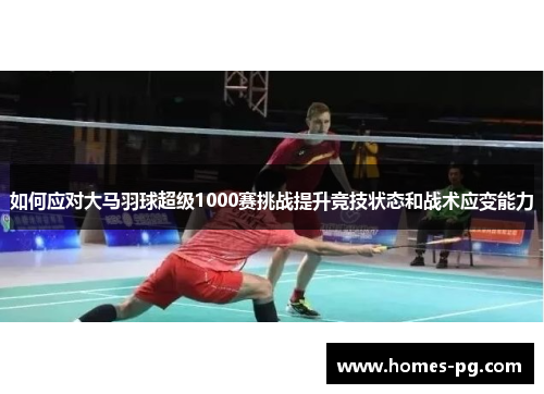 如何应对大马羽球超级1000赛挑战提升竞技状态和战术应变能力 如何应对大马羽球超级1000赛挑战提升竞技状态和战术应变能力