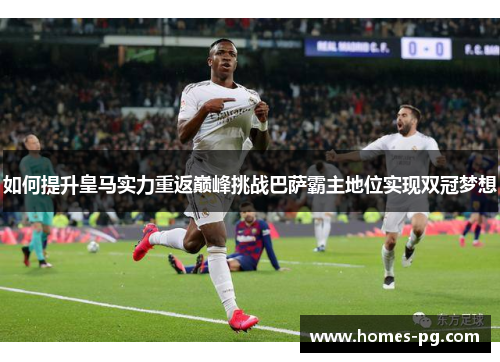 如何提升皇马实力重返巅峰挑战巴萨霸主地位实现双冠梦想