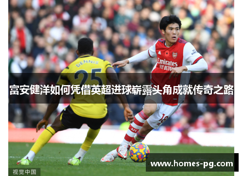 富安健洋如何凭借英超进球崭露头角成就传奇之路