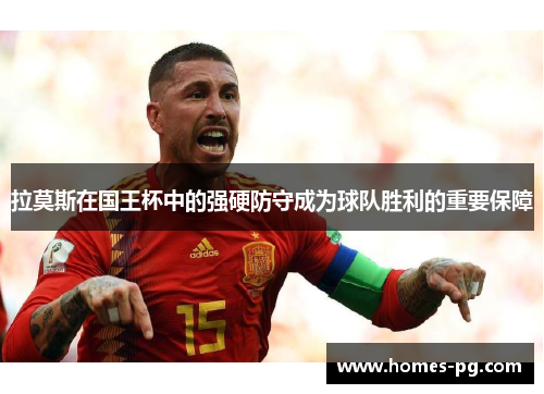 拉莫斯在国王杯中的强硬防守成为球队胜利的重要保障
