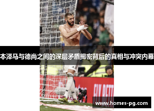 本泽马与德尚之间的深层矛盾揭密背后的真相与冲突内幕 本泽马与德尚之间的深层矛盾揭密背后的真相与冲突内幕