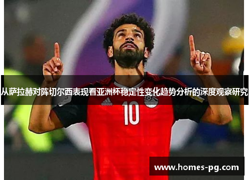 从萨拉赫对阵切尔西表现看亚洲杯稳定性变化趋势分析的深度观察研究 从萨拉赫对阵切尔西表现看亚洲杯稳定性变化趋势分析的深度观察研究