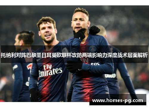 托纳利对阵巴黎圣日耳曼欧联杯攻防两端影响力深度战术层面解析