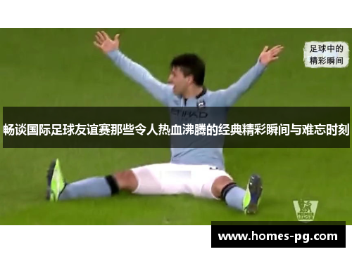 畅谈国际足球友谊赛那些令人热血沸腾的经典精彩瞬间与难忘时刻 畅谈国际足球友谊赛那些令人热血沸腾的经典精彩瞬间与难忘时刻