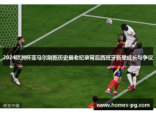 2024欧洲杯亚马尔刷新历史最老纪录背后西班牙新星成长与争议