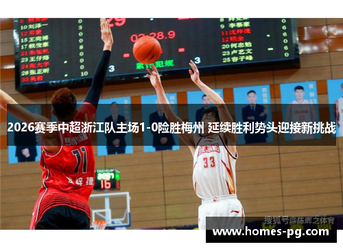 2026赛季中超浙江队主场1-0险胜梅州 延续胜利势头迎接新挑战 2026赛季中超浙江队主场1-0险胜梅州 延续胜利势头迎接新挑战
