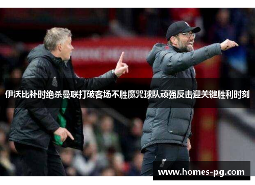 伊沃比补时绝杀曼联打破客场不胜魔咒球队顽强反击迎关键胜利时刻