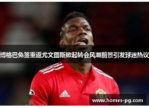 博格巴免签重返尤文图斯掀起转会风潮前景引发球迷热议