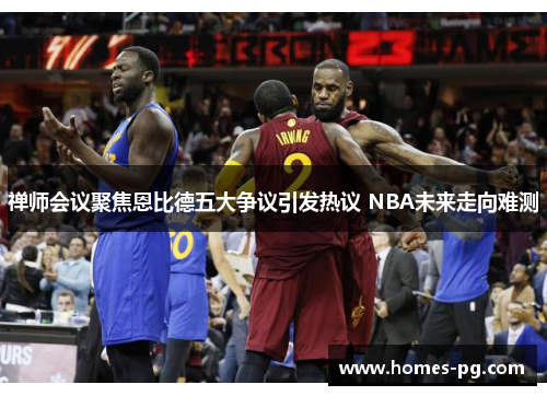 禅师会议聚焦恩比德五大争议引发热议 NBA未来走向难测