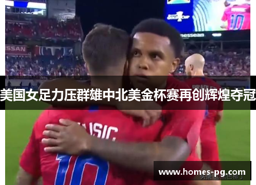 美国女足力压群雄中北美金杯赛再创辉煌夺冠 美国女足力压群雄中北美金杯赛再创辉煌夺冠