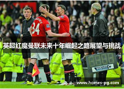 英超红魔曼联未来十年崛起之路展望与挑战