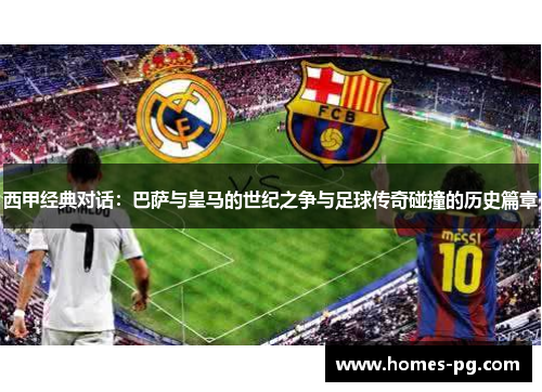 西甲经典对话：巴萨与皇马的世纪之争与足球传奇碰撞的历史篇章