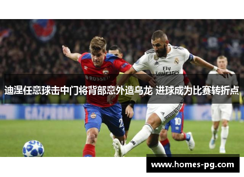 迪涅任意球击中门将背部意外造乌龙 进球成为比赛转折点 迪涅任意球击中门将背部意外造乌龙 进球成为比赛转折点