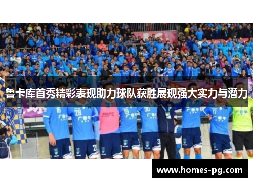 鲁卡库首秀精彩表现助力球队获胜展现强大实力与潜力