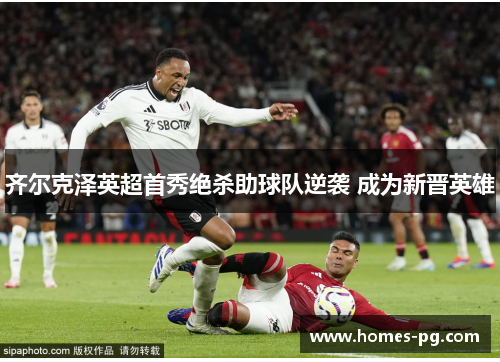 齐尔克泽英超首秀绝杀助球队逆袭 成为新晋英雄 齐尔克泽英超首秀绝杀助球队逆袭 成为新晋英雄