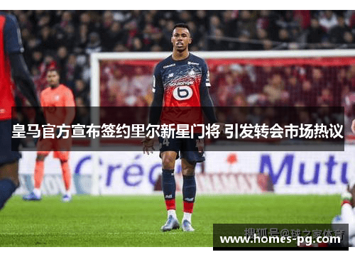 皇马官方宣布签约里尔新星门将 引发转会市场热议